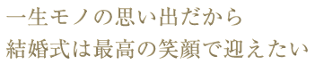 一生モノの思い出だから結婚式は最高の笑顔で迎えたい